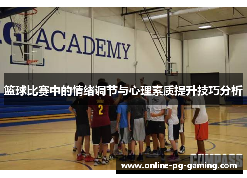 篮球比赛中的情绪调节与心理素质提升技巧分析 篮球比赛中的情绪调节与心理素质提升技巧分析