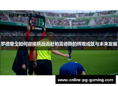 罗德里戈如何迎接挑战追赶帕雷德斯的辉煌成就与未来发展 罗德里戈如何迎接挑战追赶帕雷德斯的辉煌成就与未来发展