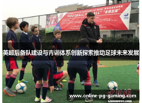 英超后备队建设与青训体系创新探索推动足球未来发展 英超后备队建设与青训体系创新探索推动足球未来发展