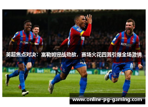 英超焦点对决:富勒姆迎战劲敌,赛场火花四溅引爆全场激情 英超焦点对决:富勒姆迎战劲敌,赛场火花四溅引爆全场激情