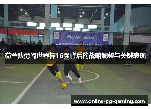 荷兰队勇闯世界杯16强背后的战略调整与关键表现