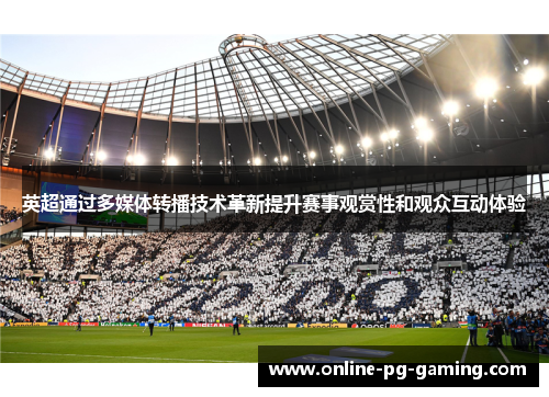 英超通过多媒体转播技术革新提升赛事观赏性和观众互动体验 英超通过多媒体转播技术革新提升赛事观赏性和观众互动体验