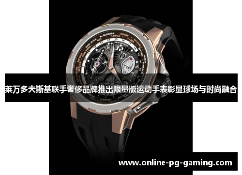 莱万多夫斯基联手奢侈品牌推出限量版运动手表彰显球场与时尚融合 莱万多夫斯基联手奢侈品牌推出限量版运动手表彰显球场与时尚融合