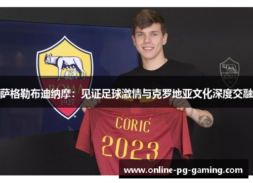 萨格勒布迪纳摩:见证足球激情与克罗地亚文化深度交融 萨格勒布迪纳摩:见证足球激情与克罗地亚文化深度交融