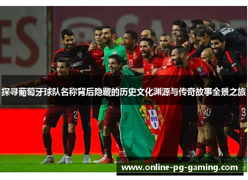 探寻葡萄牙球队名称背后隐藏的历史文化渊源与传奇故事全景之旅