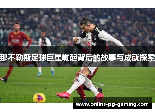 那不勒斯足球巨星崛起背后的故事与成就探索 那不勒斯足球巨星崛起背后的故事与成就探索