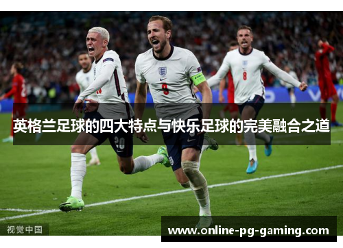 英格兰足球的四大特点与快乐足球的完美融合之道 英格兰足球的四大特点与快乐足球的完美融合之道