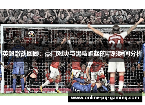 英超激战回顾:豪门对决与黑马崛起的精彩瞬间分析 英超激战回顾:豪门对决与黑马崛起的精彩瞬间分析