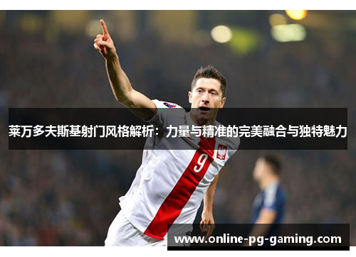 莱万多夫斯基射门风格解析：力量与精准的完美融合与独特魅力