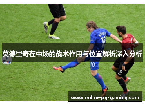 莫德里奇在中场的战术作用与位置解析深入分析