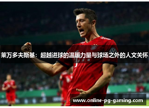 莱万多夫斯基:超越进球的温暖力量与球场之外的人文关怀 莱万多夫斯基:超越进球的温暖力量与球场之外的人文关怀