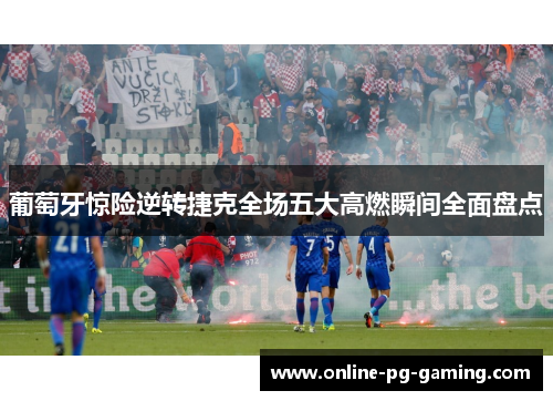 葡萄牙惊险逆转捷克全场五大高燃瞬间全面盘点