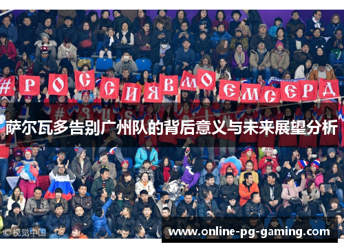 萨尔瓦多告别广州队的背后意义与未来展望分析 萨尔瓦多告别广州队的背后意义与未来展望分析