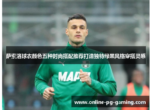 萨索洛球衣颜色五种时尚搭配推荐打造独特绿黑风格穿搭灵感 萨索洛球衣颜色五种时尚搭配推荐打造独特绿黑风格穿搭灵感