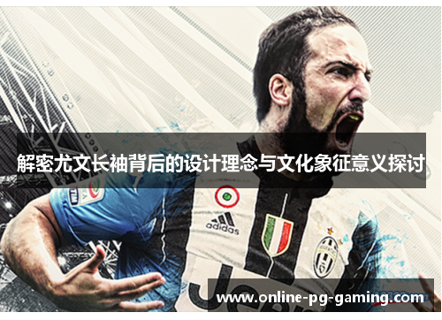解密尤文长袖背后的设计理念与文化象征意义探讨 解密尤文长袖背后的设计理念与文化象征意义探讨