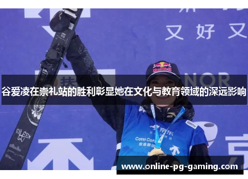 谷爱凌在崇礼站的胜利彰显她在文化与教育领域的深远影响