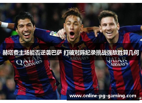 赫塔费主场能否逆袭巴萨 打破对阵纪录挑战强敌胜算几何