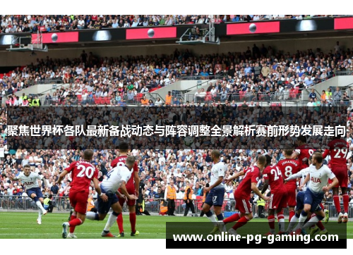 聚焦世界杯各队最新备战动态与阵容调整全景解析赛前形势发展走向