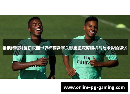 维尼修斯对阵切尔西世界杯预选赛关键表现深度解析与战术影响评述