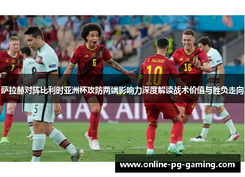 萨拉赫对阵比利时亚洲杯攻防两端影响力深度解读战术价值与胜负走向 萨拉赫对阵比利时亚洲杯攻防两端影响力深度解读战术价值与胜负走向