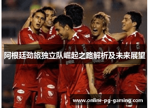 阿根廷劲旅独立队崛起之路解析及未来展望