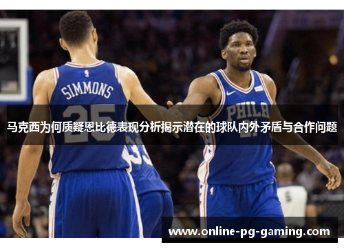 马克西为何质疑恩比德表现分析揭示潜在的球队内外矛盾与合作问题