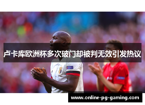 卢卡库欧洲杯多次破门却被判无效引发热议