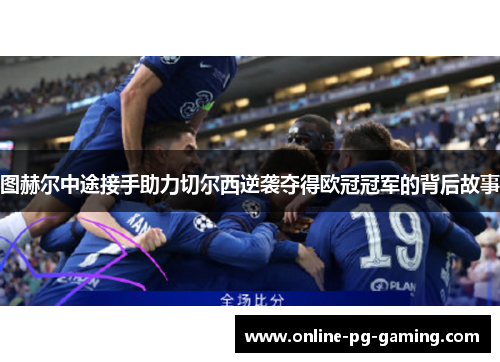 图赫尔中途接手助力切尔西逆袭夺得欧冠冠军的背后故事