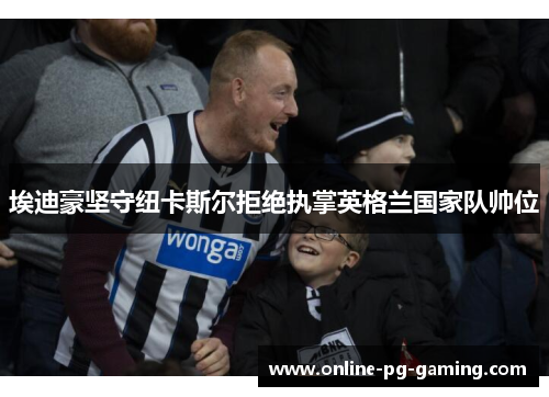 埃迪豪坚守纽卡斯尔拒绝执掌英格兰国家队帅位